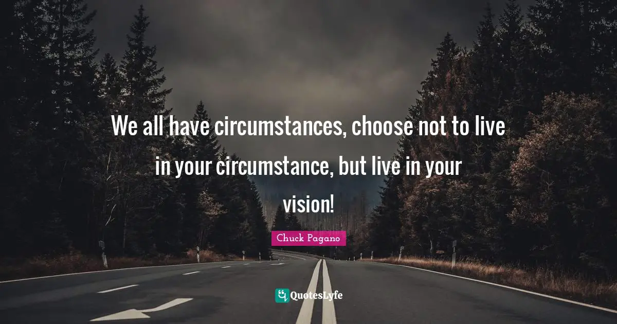 We all have circumstances, choose not to live in your circumstance, but live in your vision!