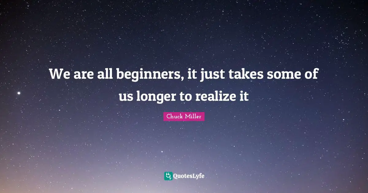 We are all beginners, it just takes some of us longer to realize it