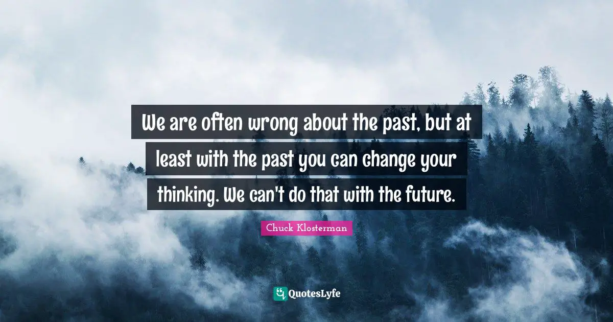We are often wrong about the past, but at least with the past you can change your thinking. We can't do that with the future.