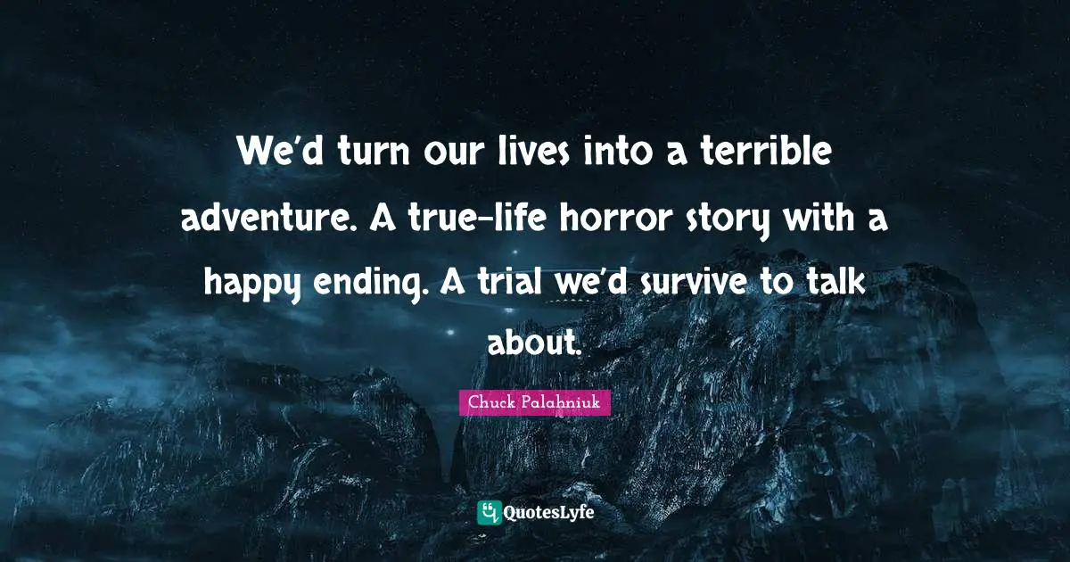 We’d turn our lives into a terrible adventure. A true-life horror story with a happy ending. A trial we’d survive to talk about.