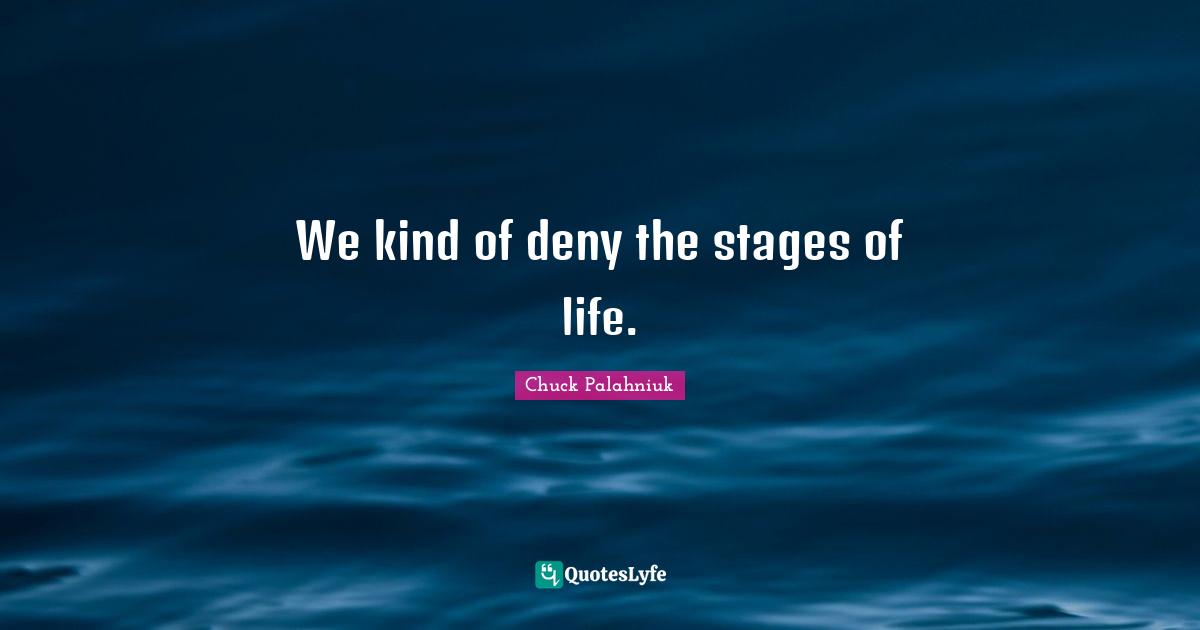 We kind of deny the stages of life.