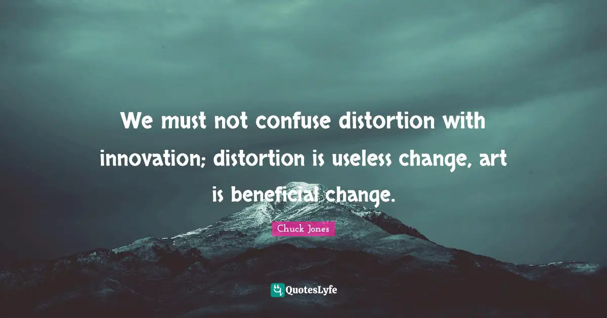 Chuck Jones Quotes: "We must not confuse distortion with innovation; distortion is useless change, art is beneficial change."
