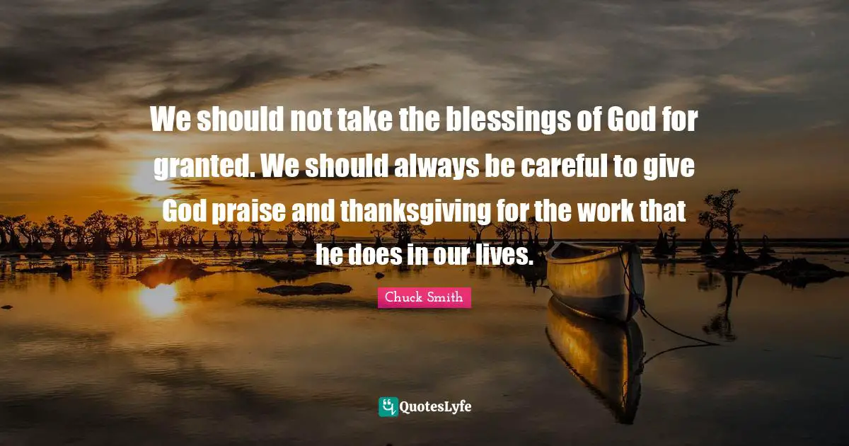 Praise Quotes: "We should not take the blessings of God for granted. We should always be careful to give God praise and thanksgiving for the work that he does in our lives."