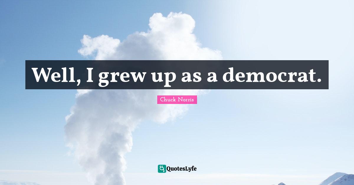 Chuck Norris Quotes: "Well, I grew up as a democrat."