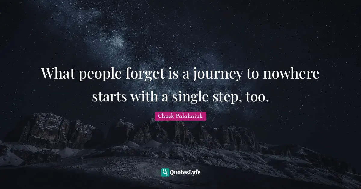 What people forget is a journey to nowhere starts with a single step, too.