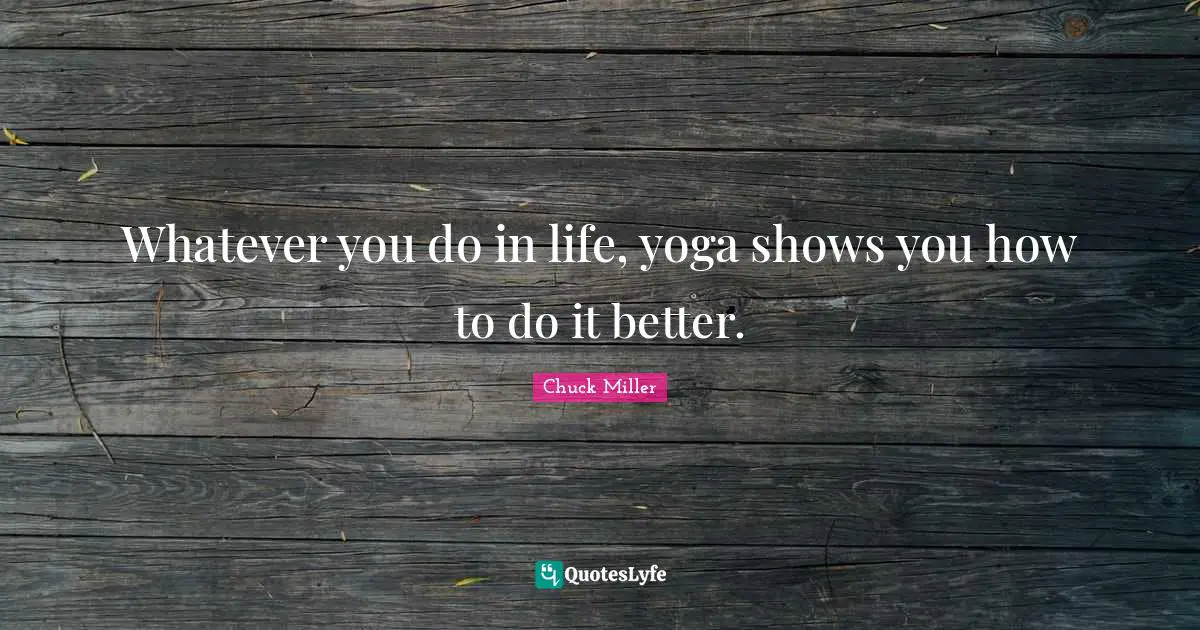 Whatever you do in life, yoga shows you how to do it better.