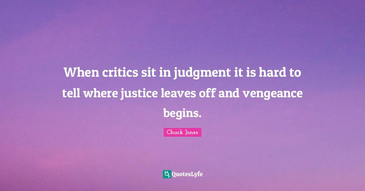 Chuck Jones Quotes: "When critics sit in judgment it is hard to tell where justice leaves off and vengeance begins."