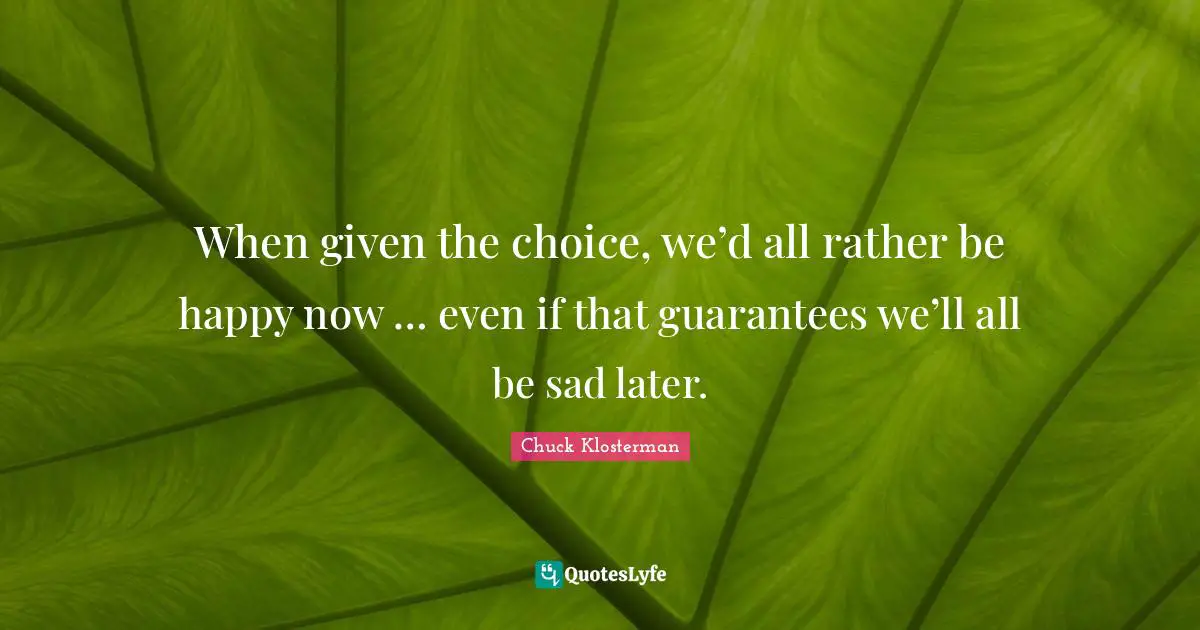 When given the choice, we’d all rather be happy now … even if that guarantees we’ll all be sad later.