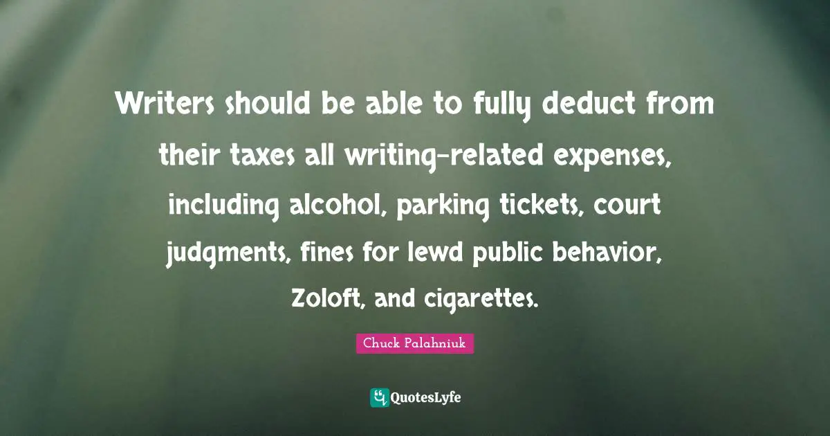 Writers should be able to fully deduct from their taxes all writing-related expenses, including alcohol, parking tickets, court judgments, fines for lewd public behavior, Zoloft, and cigarettes.