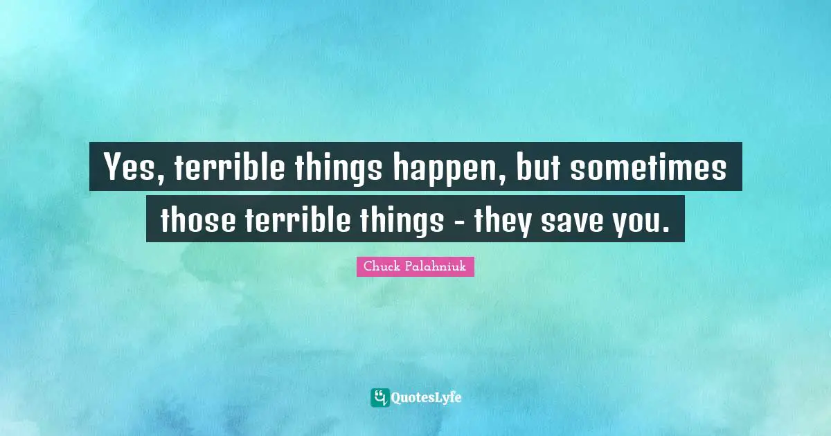 Yes, terrible things happen, but sometimes those terrible things - they save you.