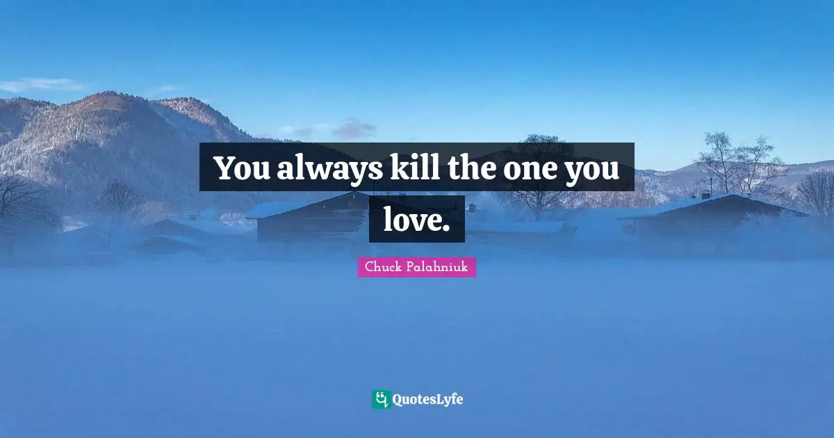 You always kill the one you love.