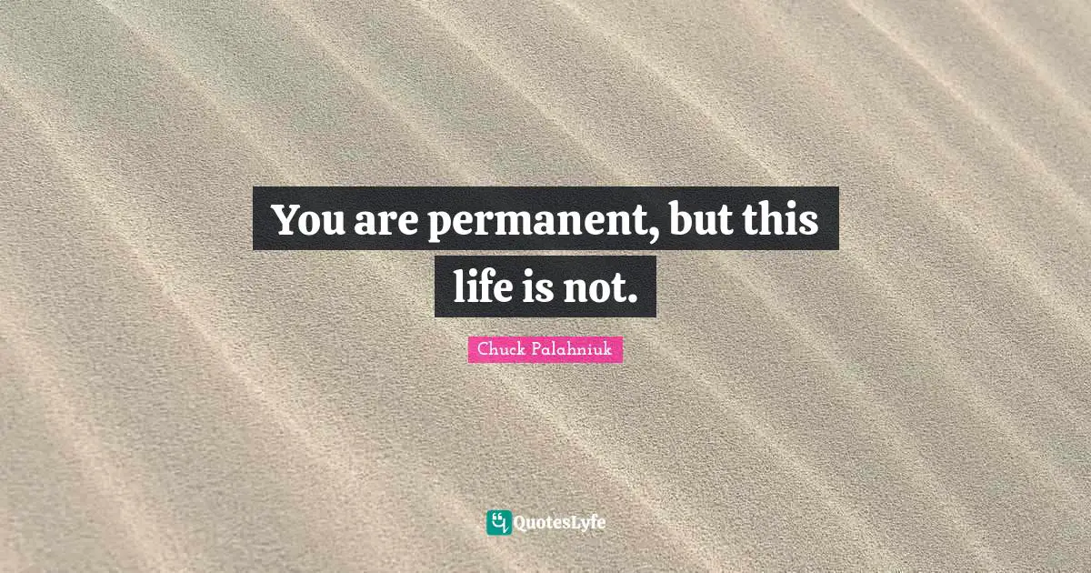 You are permanent, but this life is not.