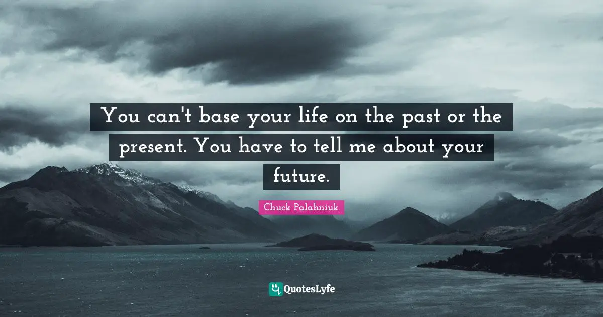 You can't base your life on the past or the present. You have to tell me about your future.