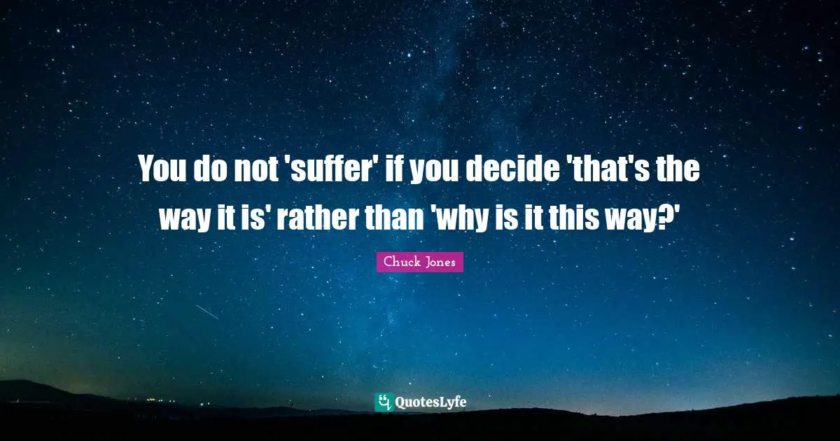 Chuck Jones Quotes: "You do not 'suffer' if you decide 'that's the way it is' rather than 'why is it this way?'"