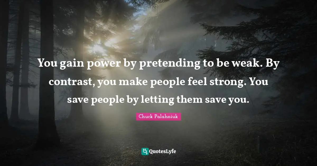 You gain power by pretending to be weak. By contrast, you make people feel strong. You save people by letting them save you.