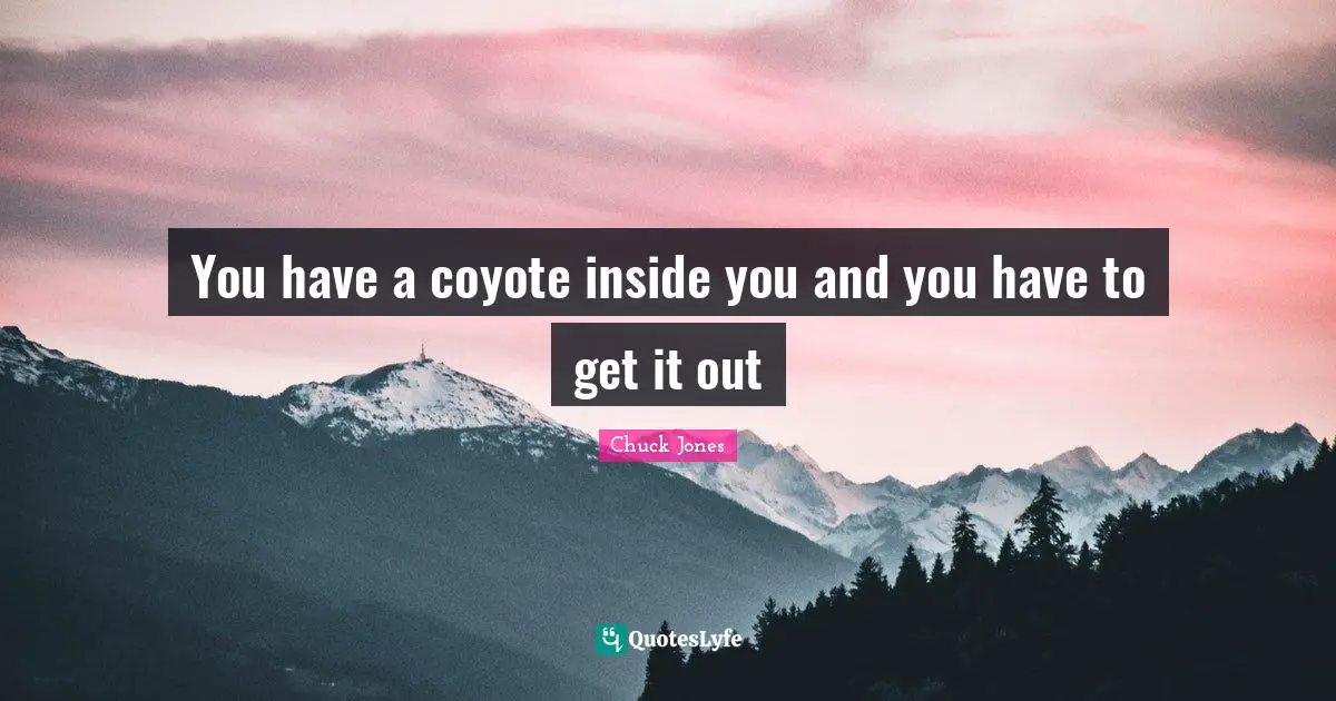 Chuck Jones Quotes: "You have a coyote inside you and you have to get it out"