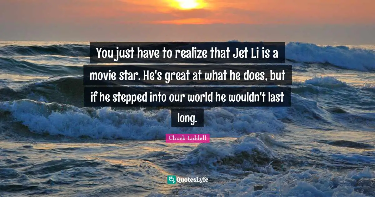 Movie Star Quotes: "You just have to realize that Jet Li is a movie star. He's great at what he does, but if he stepped into our world he wouldn't last long."
