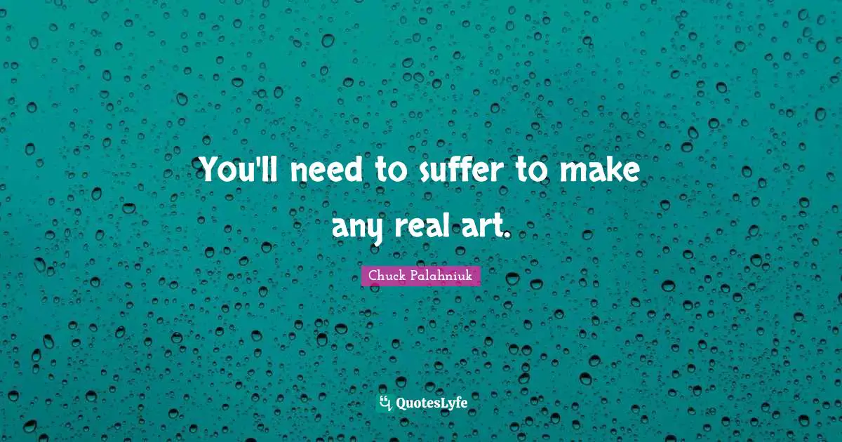 You'll need to suffer to make any real art.