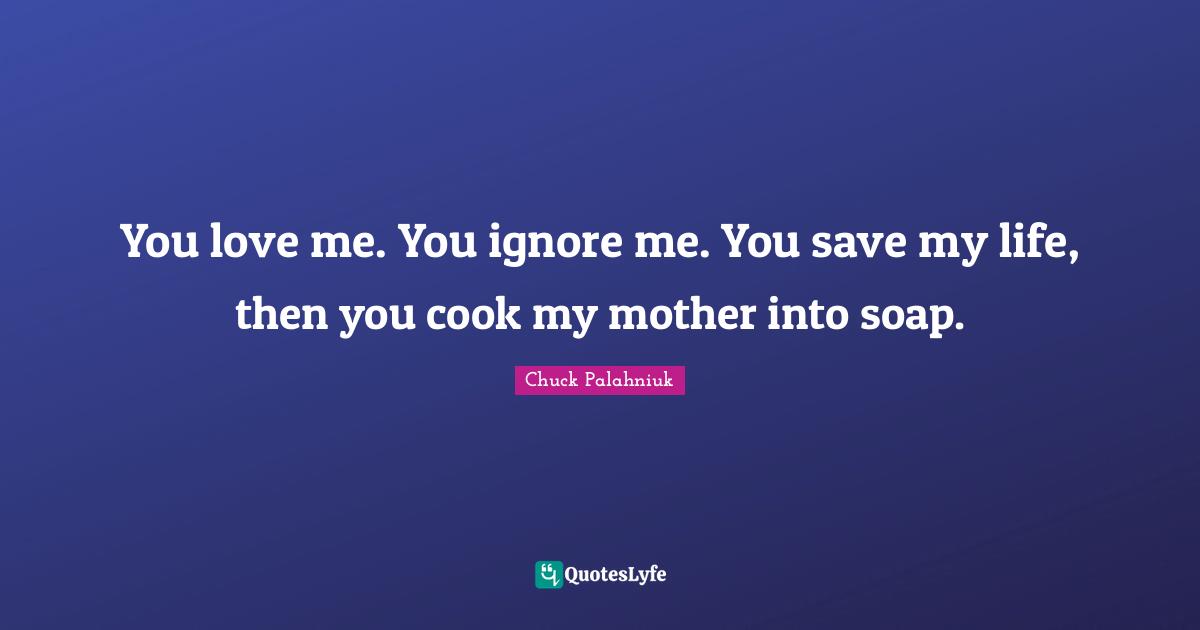 Ignore Me Quotes: "You love me. You ignore me. You save my life, then you cook my mother into soap."