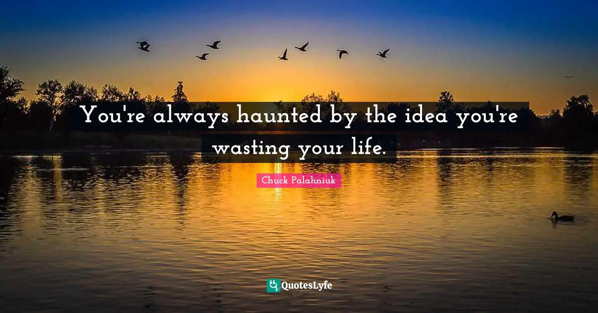 You're always haunted by the idea you're wasting your life.