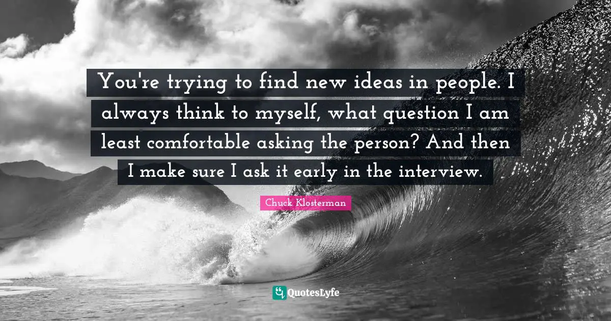 You're trying to find new ideas in people. I always think to myself, what question I am least comfortable asking the person? And then I make sure I ask it early in the interview.