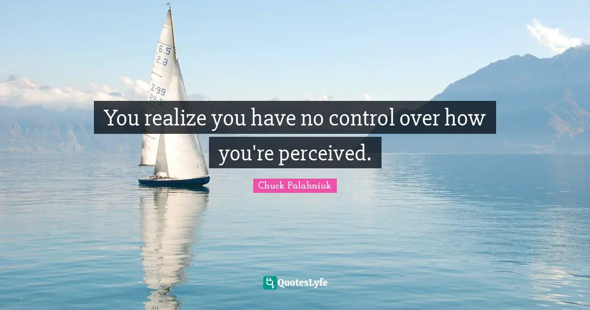 You realize you have no control over how you're perceived.