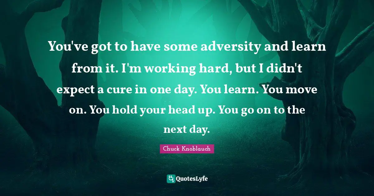 You've got to have some adversity and learn from it. I'm working hard, but I didn't expect a cure in one day. You learn. You move on. You hold your head up. You go on to the next day.