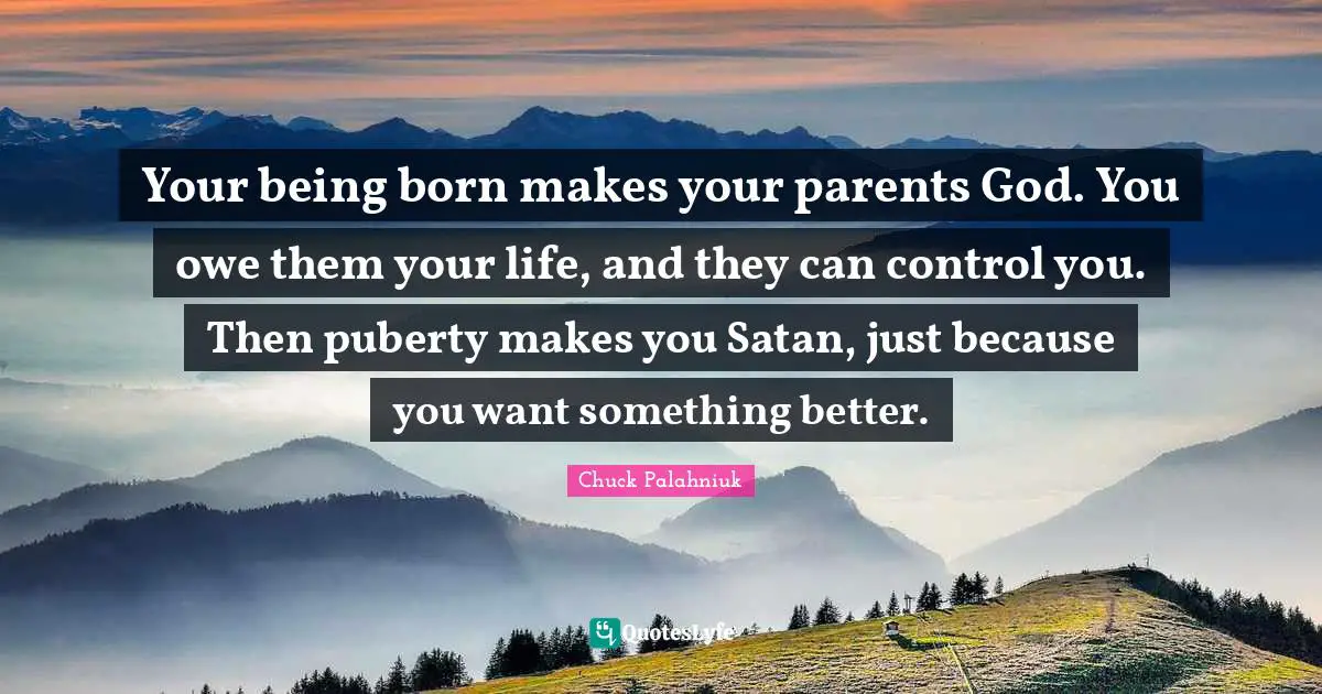 Invisible Monsters Quotes: "Your being born makes your parents God. You owe them your life, and they can control you. Then puberty makes you Satan, just because you want something better."