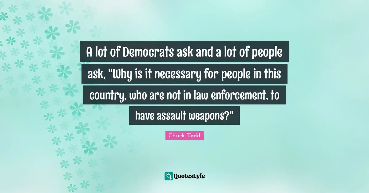 Assault Weapons Quotes: "A lot of Democrats ask and a lot of people ask, "Why is it necessary for people in this country, who are not in law enforcement, to have assault weapons?""