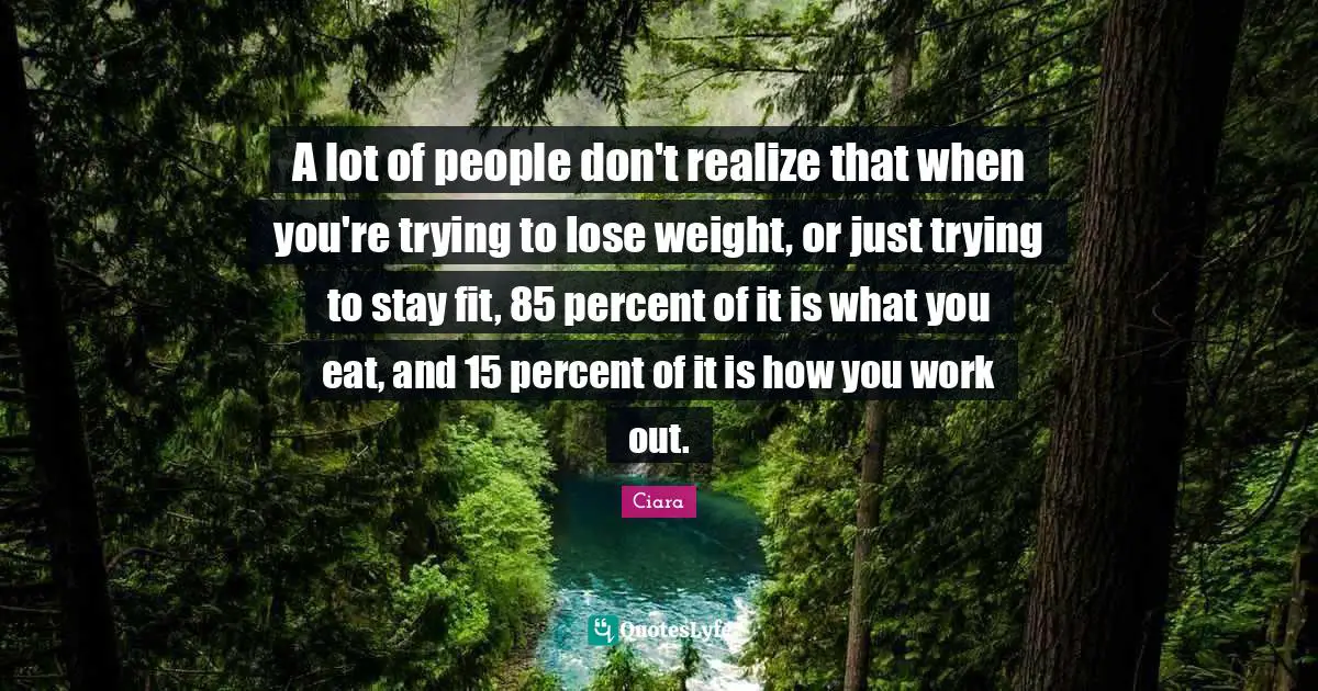 Ciara Quotes: "A lot of people don't realize that when you're trying to lose weight, or just trying to stay fit, 85 percent of it is what you eat, and 15 percent of it is how you work out."