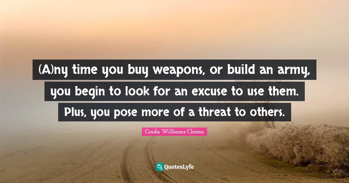 (A)ny time you buy weapons, or build an army, you begin to look for an excuse to use them. Plus, you pose more of a threat to others.
