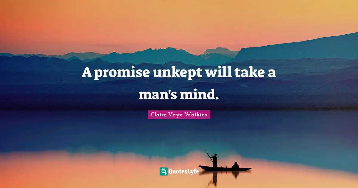 A promise unkept will take a man's mind.