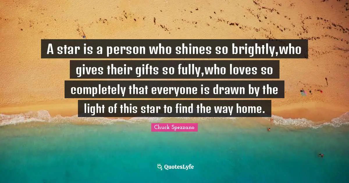 A star is a person who shines so brightly,who gives their gifts so fully,who loves so completely that everyone is drawn by the light of this star to find the way home.
