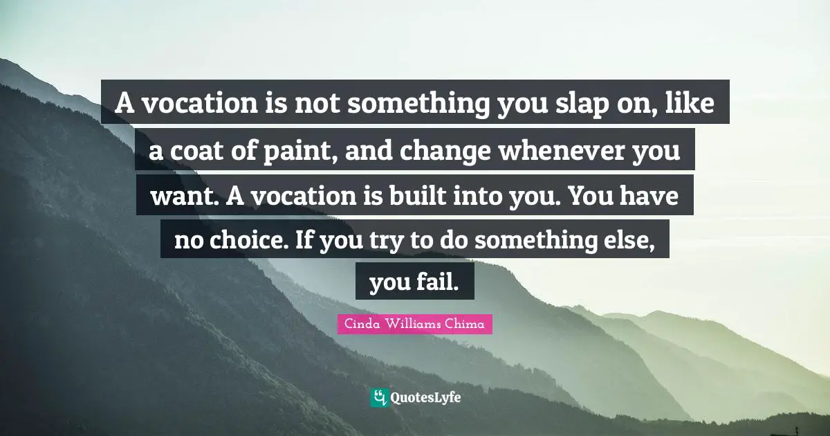 A vocation is not something you slap on, like a coat of paint, and change whenever you want. A vocation is built into you. You have no choice. If you try to do something else, you fail.