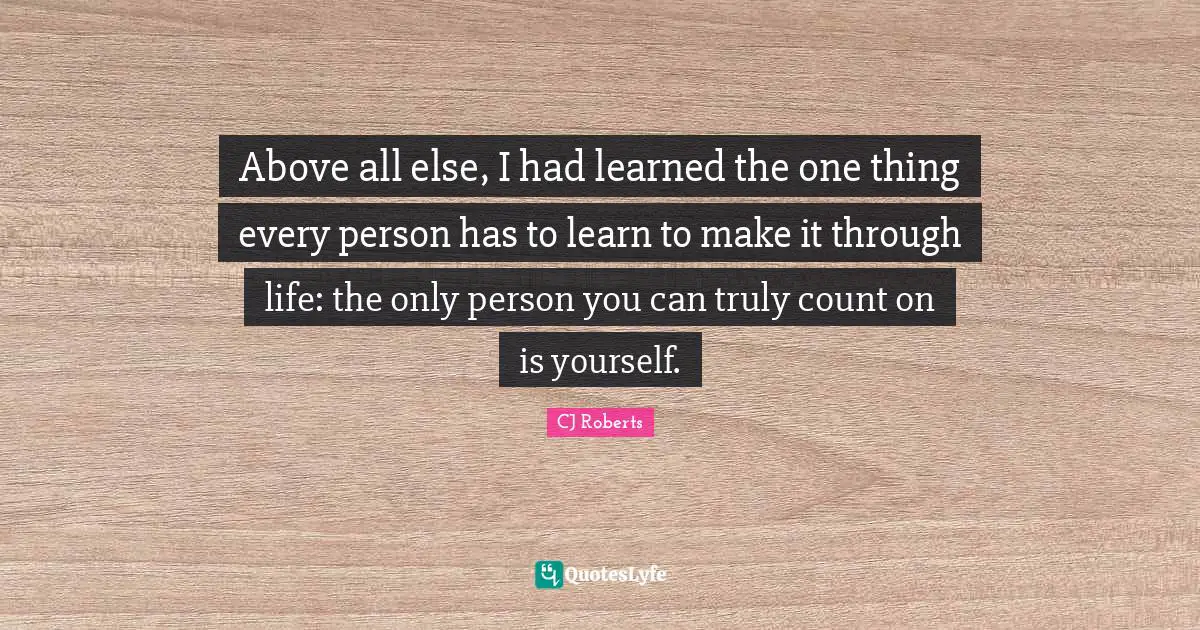 Above all else, I had learned the one thing every person has to learn to make it through life: the only person you can truly count on is yourself.