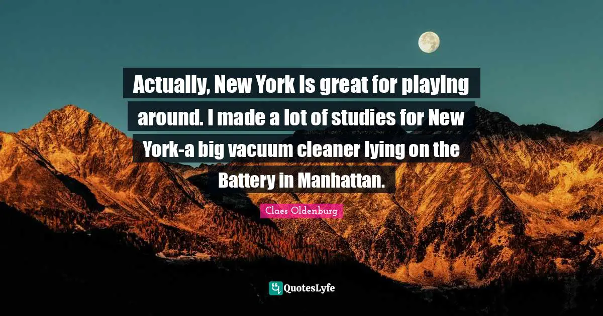 Claes Oldenburg Quotes: "Actually, New York is great for playing around. I made a lot of studies for New York-a big vacuum cleaner lying on the Battery in Manhattan."