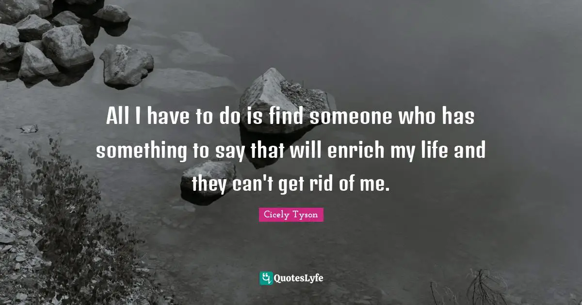 Cicely Tyson Quotes: All I have to do is find someone who has something to say that will enrich my life and they can't get rid of me.