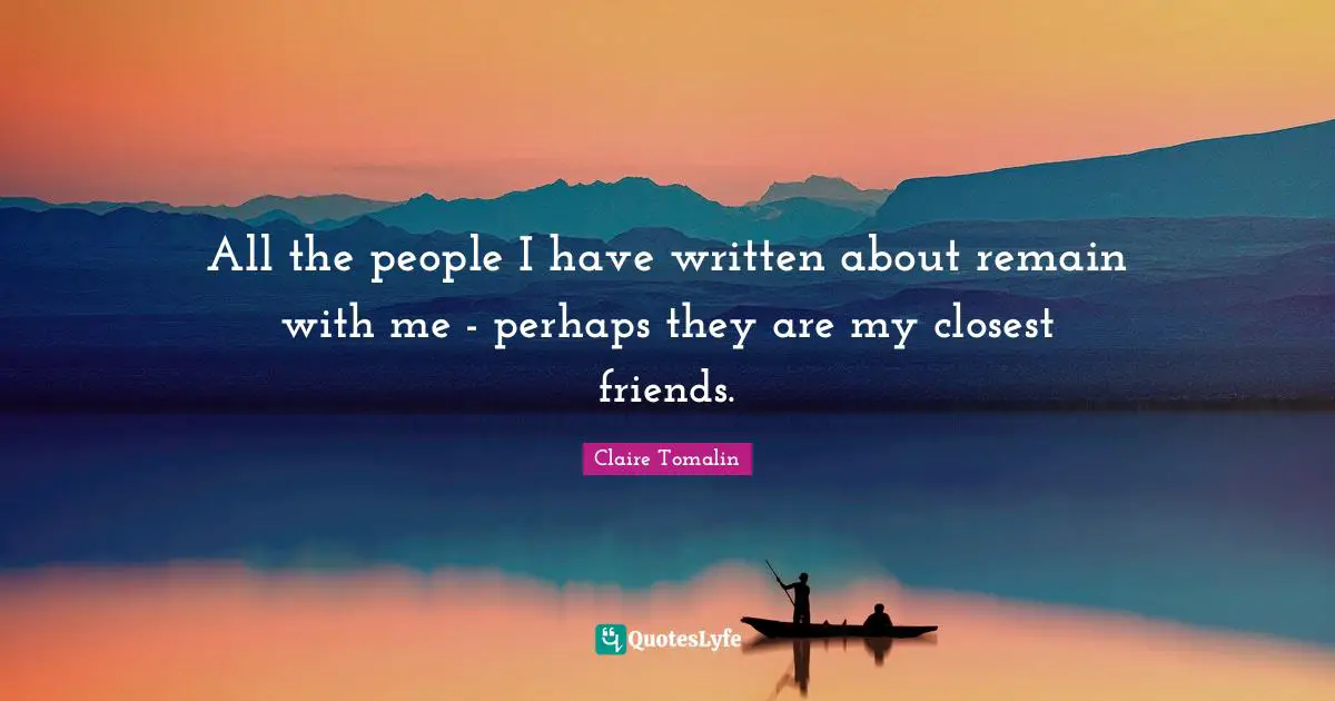 All the people I have written about remain with me - perhaps they are my closest friends.