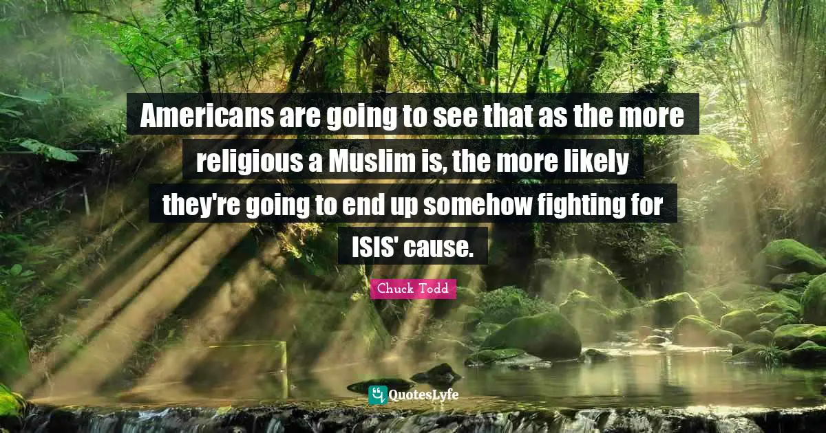 Chuck Todd Quotes: "Americans are going to see that as the more religious a Muslim is, the more likely they're going to end up somehow fighting for ISIS' cause."