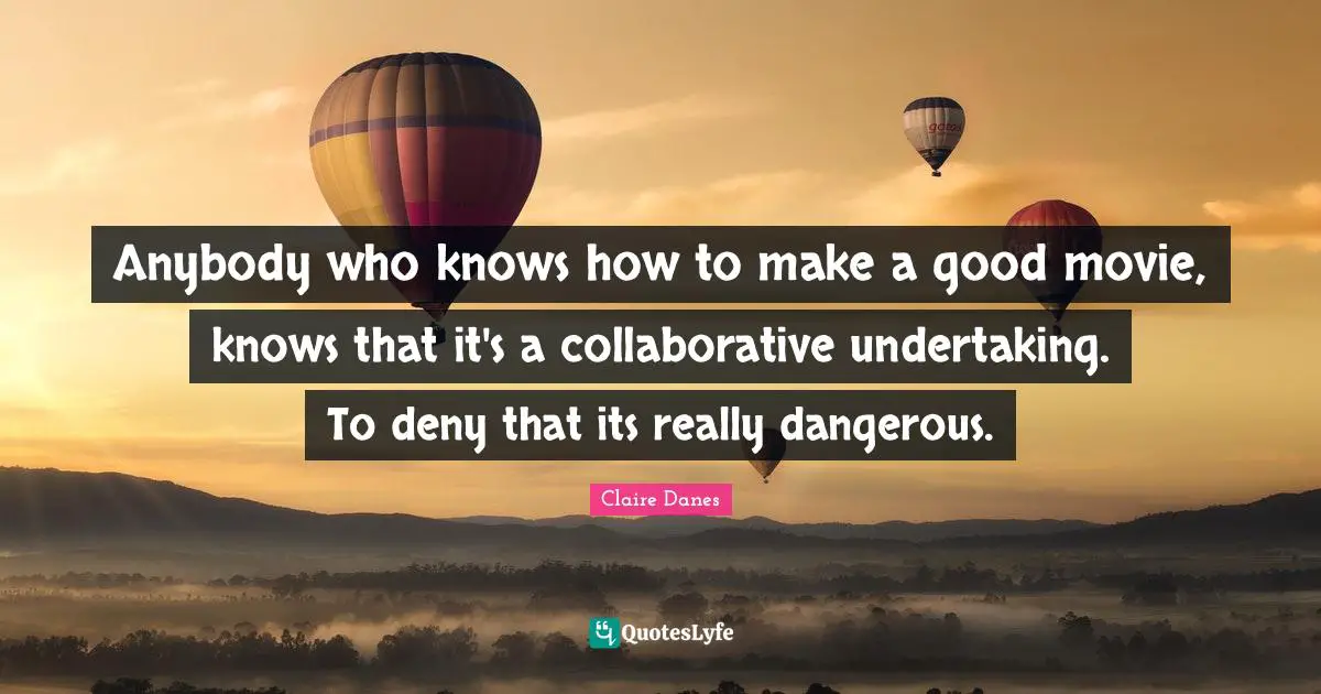 Anybody who knows how to make a good movie, knows that it's a collaborative undertaking. To deny that its really dangerous.