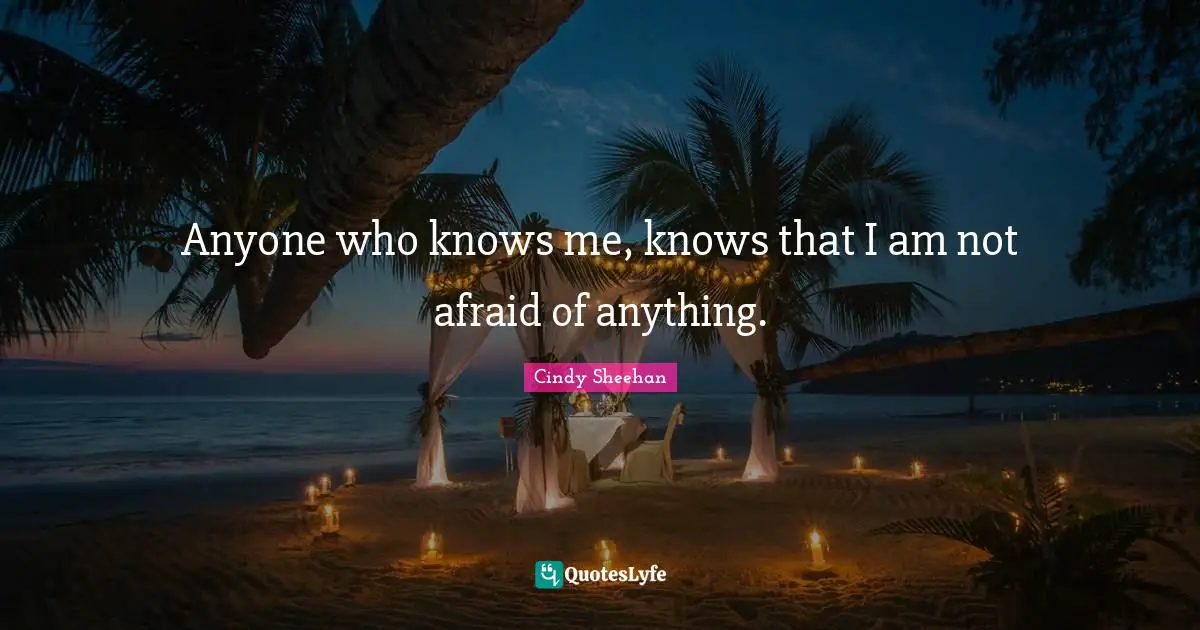 Cindy Sheehan Quotes: "Anyone who knows me, knows that I am not afraid of anything."