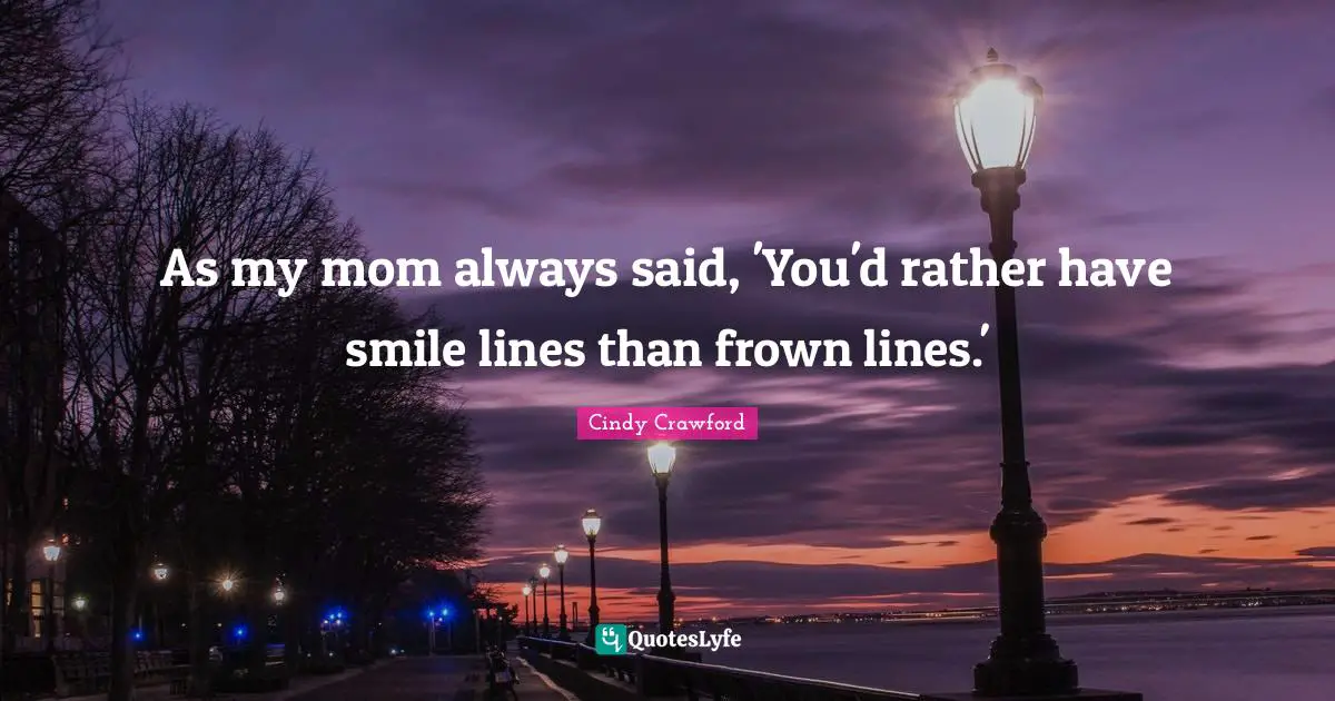 As my mom always said, 'You'd rather have smile lines than frown lines.'