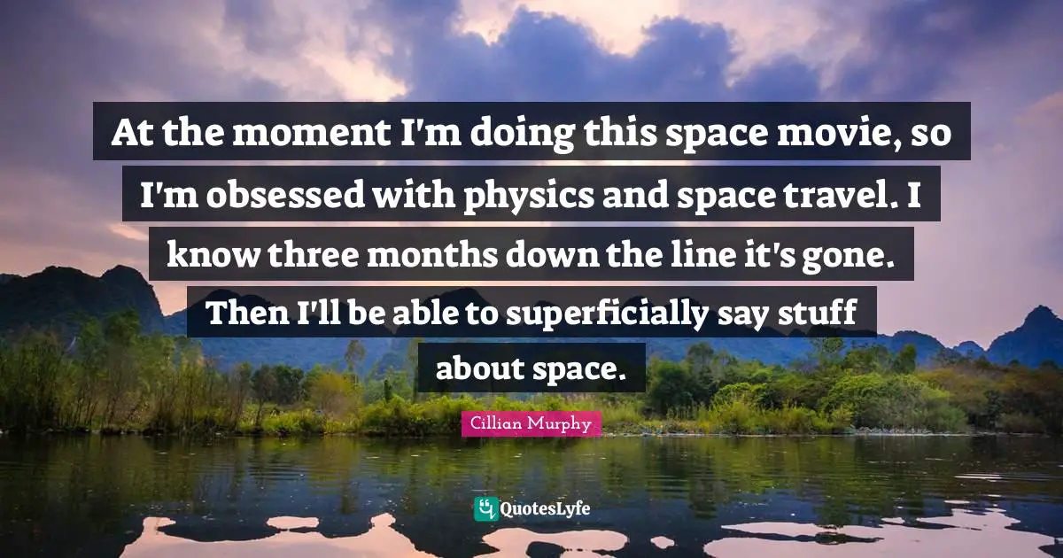 Cillian Murphy Quotes: "At the moment I'm doing this space movie, so I'm obsessed with physics and space travel. I know three months down the line it's gone. Then I'll be able to superficially say stuff about space."