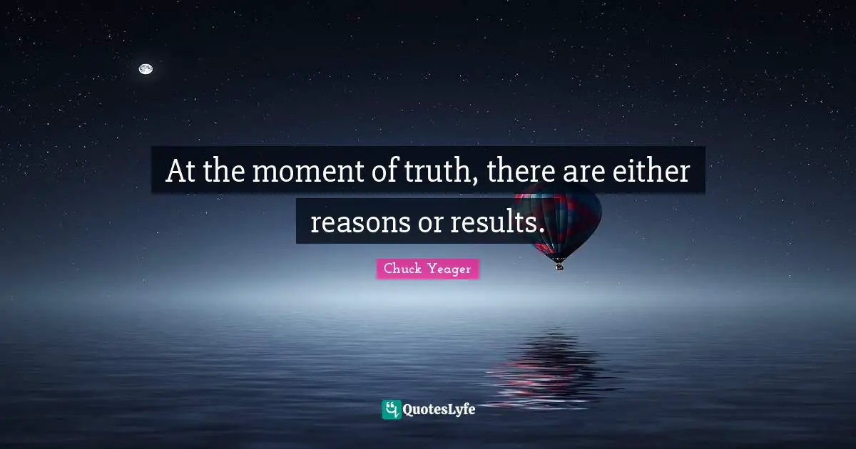 Chuck Yeager Quotes: "At the moment of truth, there are either reasons or results."