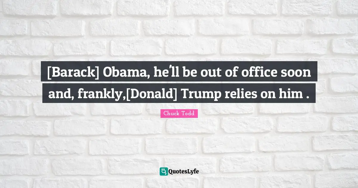 [Barack] Obama, he'll be out of office soon and, frankly,[Donald] Trump relies on him .