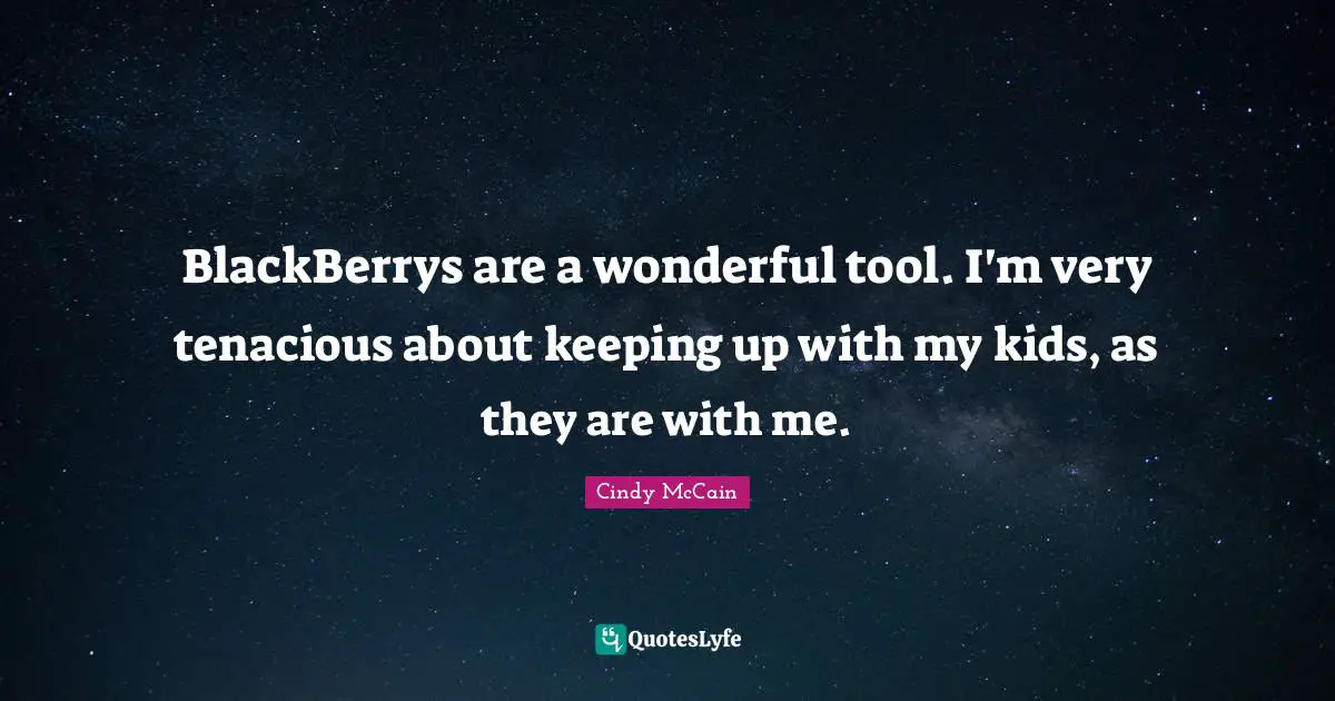BlackBerrys are a wonderful tool. I'm very tenacious about keeping up with my kids, as they are with me.