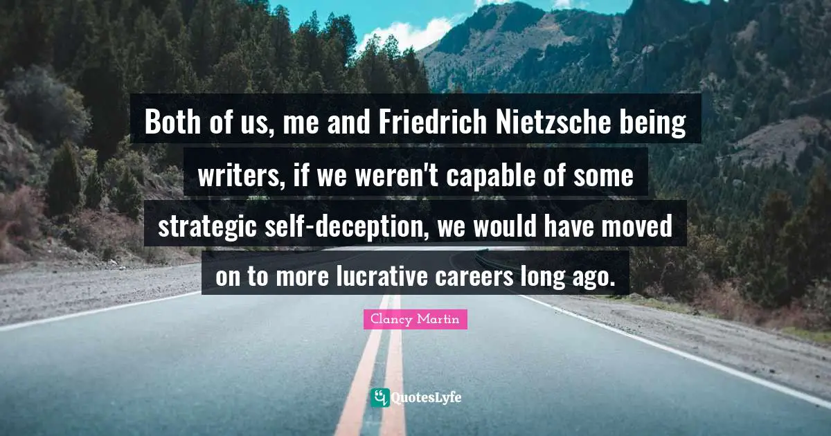 Both of us, me and Friedrich Nietzsche being writers, if we weren't capable of some strategic self-deception, we would have moved on to more lucrative careers long ago.