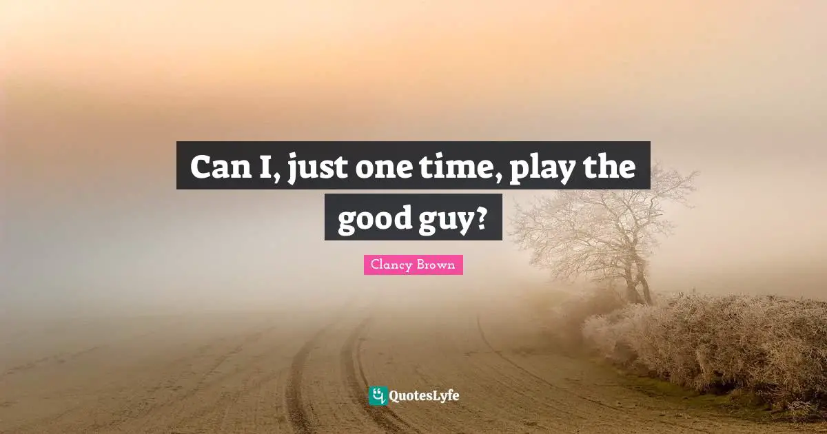 Can I, just one time, play the good guy?