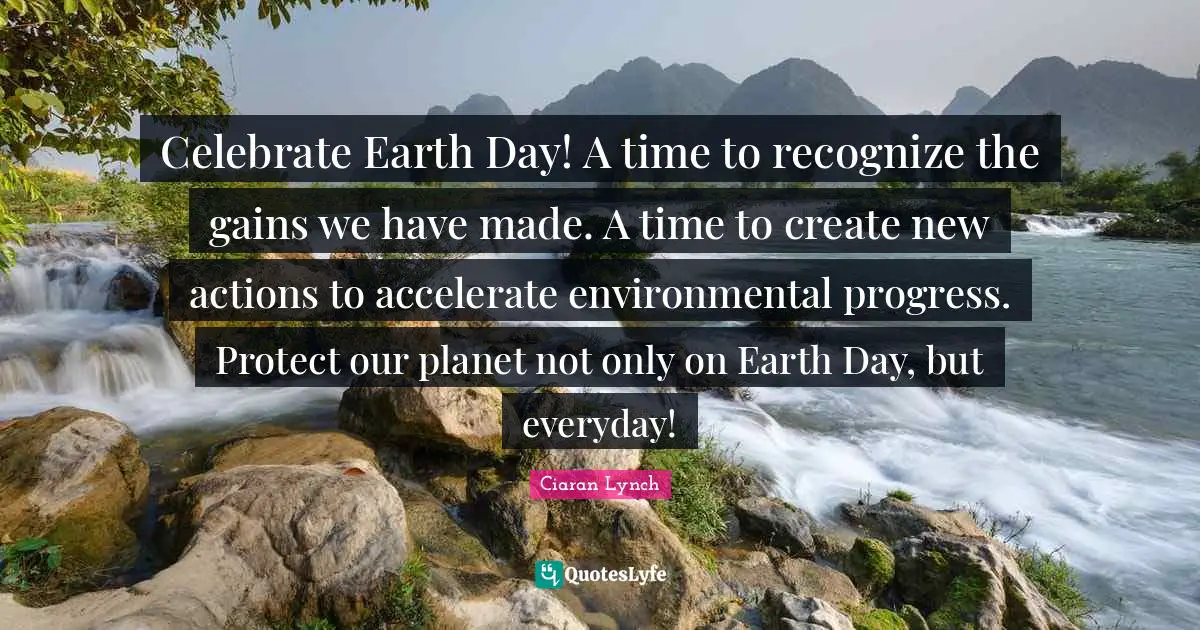 Earth Day Quotes: "Celebrate Earth Day! A time to recognize the gains we have made. A time to create new actions to accelerate environmental progress. Protect our planet not only on Earth Day, but everyday!"