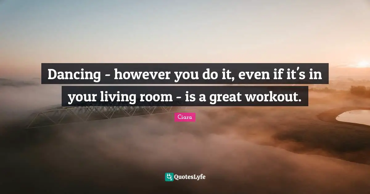 Ciara Quotes: "Dancing - however you do it, even if it's in your living room - is a great workout."